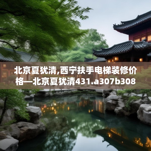 北京夏犹清,西宁扶手电梯装修价格—北京夏犹清431.a307b308c311fgy.318bnbn