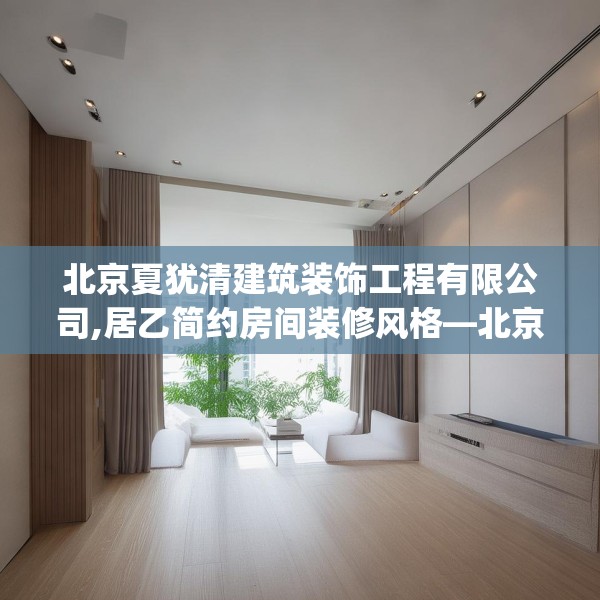 北京夏犹清建筑装饰工程有限公司,居乙简约房间装修风格—北京夏犹清建筑装饰工程有限公司152.a28b29c32fgy.39wew