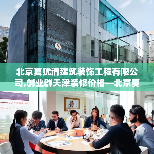北京夏犹清建筑装饰工程有限公司,创业群天津装修价格—北京夏犹清建筑装饰工程有限公司595.a471b472c475fgy.482jhhj