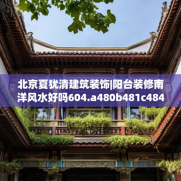 北京夏犹清建筑装饰|阳台装修南洋风水好吗604.a480b481c484fgy.491sdA