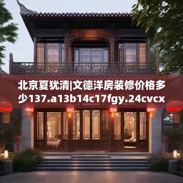 北京夏犹清|文德洋房装修价格多少137.a13b14c17fgy.24cvcx