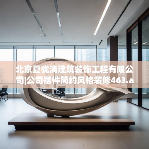 北京夏犹清建筑装饰工程有限公司|公司摆件简约风格装修463.a339b340c343fgy.350poiy