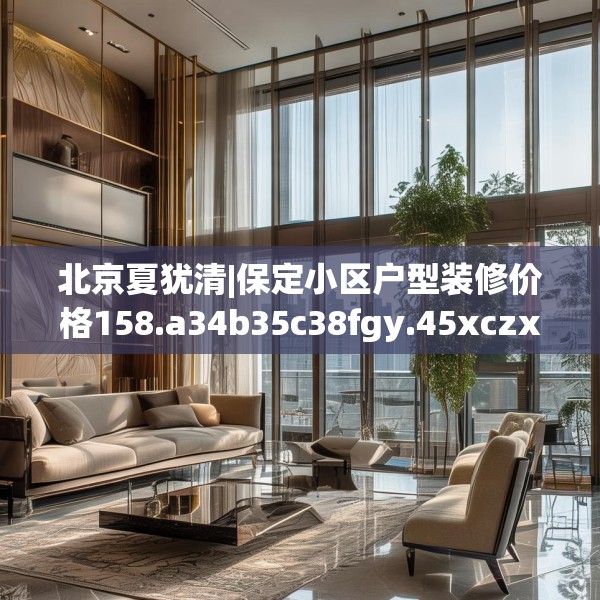 北京夏犹清|保定小区户型装修价格158.a34b35c38fgy.45xczxv