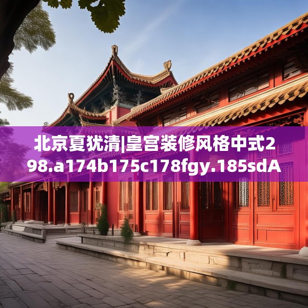 北京夏犹清|皇宫装修风格中式298.a174b175c178fgy.185sdA