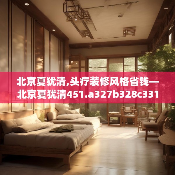 北京夏犹清,头疗装修风格省钱—北京夏犹清451.a327b328c331fgy.338jhhj