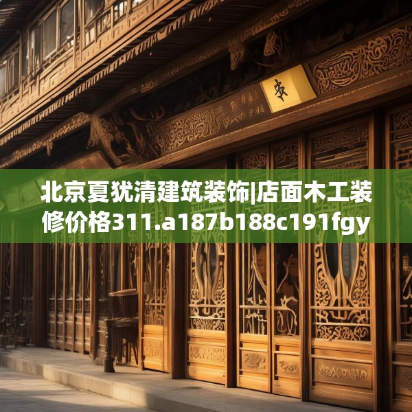 北京夏犹清建筑装饰|店面木工装修价格311.a187b188c191fgy.198fds