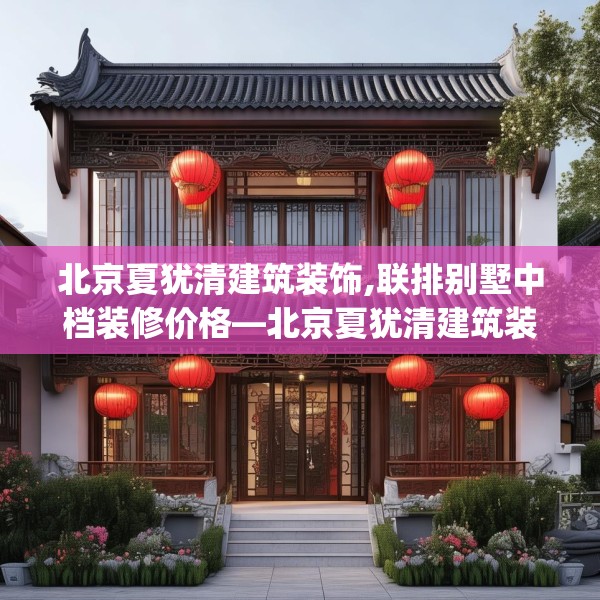北京夏犹清建筑装饰,联排别墅中档装修价格—北京夏犹清建筑装饰462.a338b339c342fgy.349lkjl