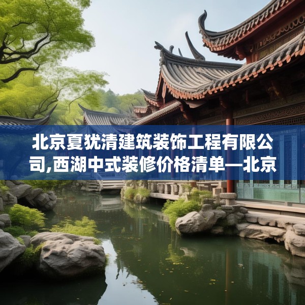 北京夏犹清建筑装饰工程有限公司,西湖中式装修价格清单—北京夏犹清建筑装饰工程有限公司315.a191b192c195fgy.202fghfd