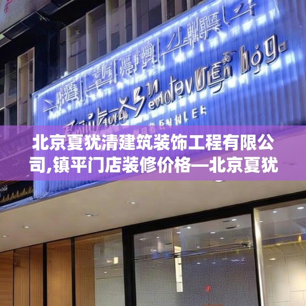 北京夏犹清建筑装饰工程有限公司,镇平门店装修价格—北京夏犹清建筑装饰工程有限公司286.a162b163c166fgy.173dewqe