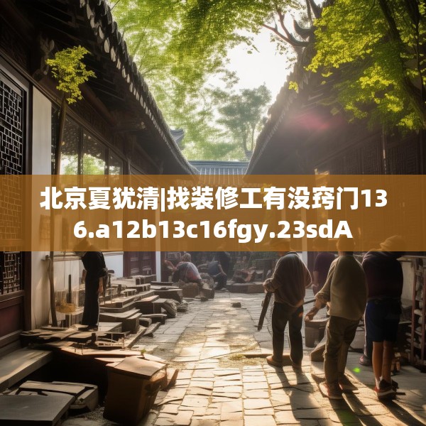 北京夏犹清|找装修工有没窍门136.a12b13c16fgy.23sdA