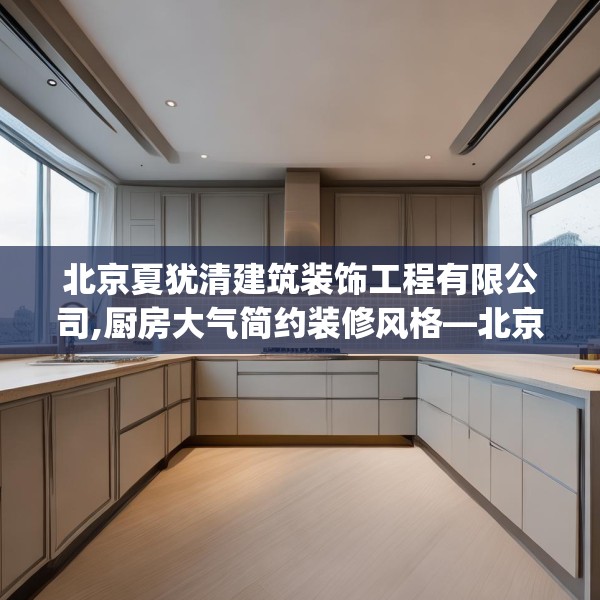 北京夏犹清建筑装饰工程有限公司,厨房大气简约装修风格—北京夏犹清建筑装饰工程有限公司239.a115b116c119fgy.126fds