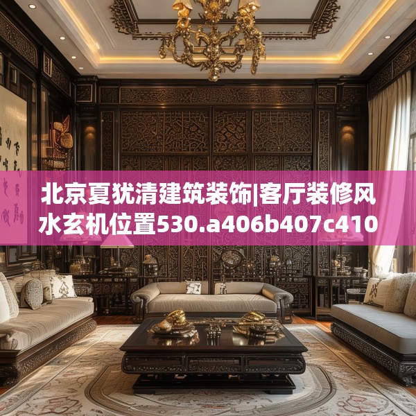 北京夏犹清建筑装饰|客厅装修风水玄机位置530.a406b407c410fgy.417wew