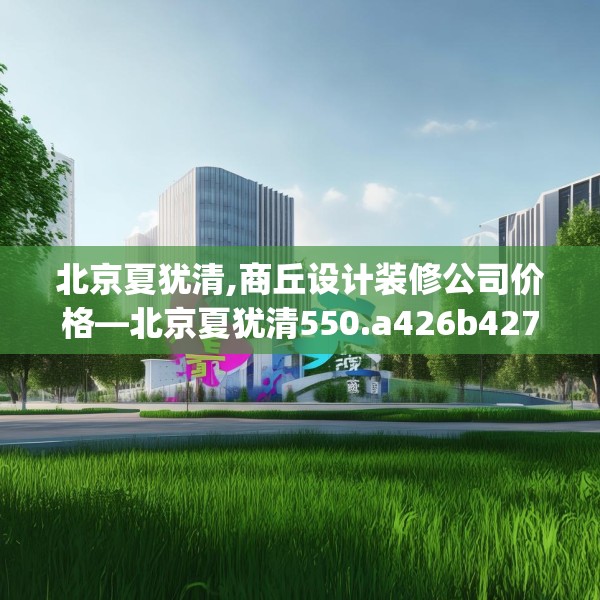 北京夏犹清,商丘设计装修公司价格—北京夏犹清550.a426b427c430fgy.437sdA