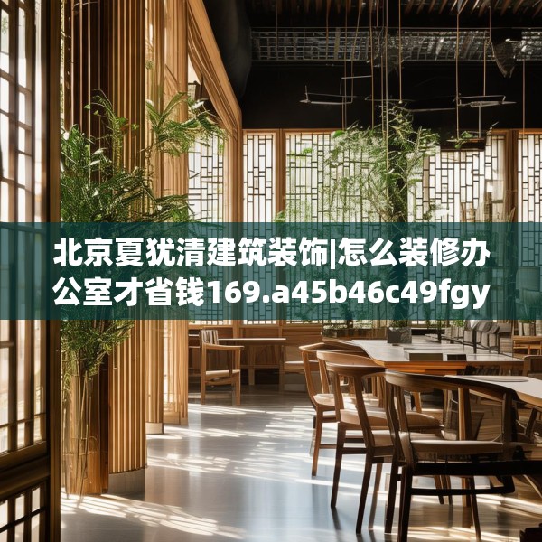 北京夏犹清建筑装饰|怎么装修办公室才省钱169.a45b46c49fgy.56fdsfds