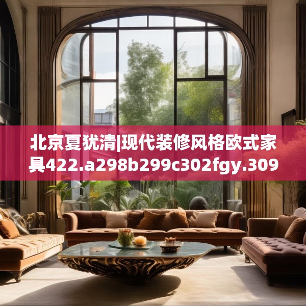 北京夏犹清|现代装修风格欧式家具422.a298b299c302fgy.309wew