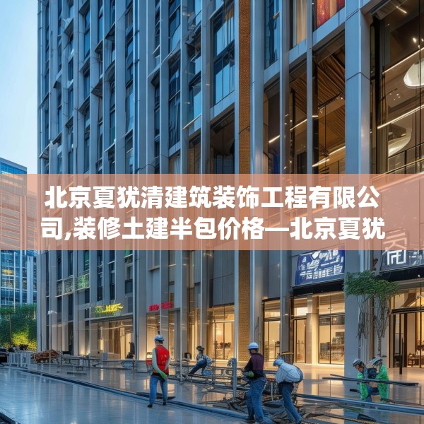 北京夏犹清建筑装饰工程有限公司,装修土建半包价格—北京夏犹清建筑装饰工程有限公司464.a340b341c344fgy.351xczxv