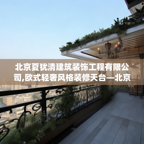 北京夏犹清建筑装饰工程有限公司,欧式轻奢风格装修天台—北京夏犹清建筑装饰工程有限公司460.a336b337c340fgy.347sdA