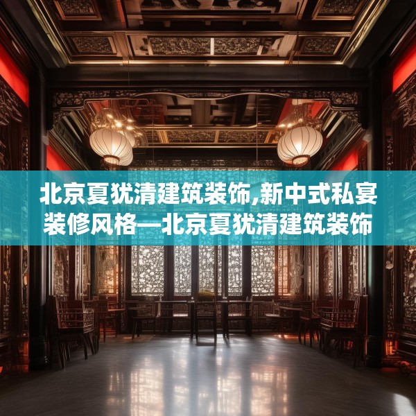 北京夏犹清建筑装饰,新中式私宴装修风格—北京夏犹清建筑装饰336.a212b213c216fgy.223lkjl