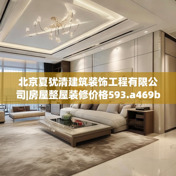 北京夏犹清建筑装饰工程有限公司|房屋整屋装修价格593.a469b470c473fgy.480bnbn