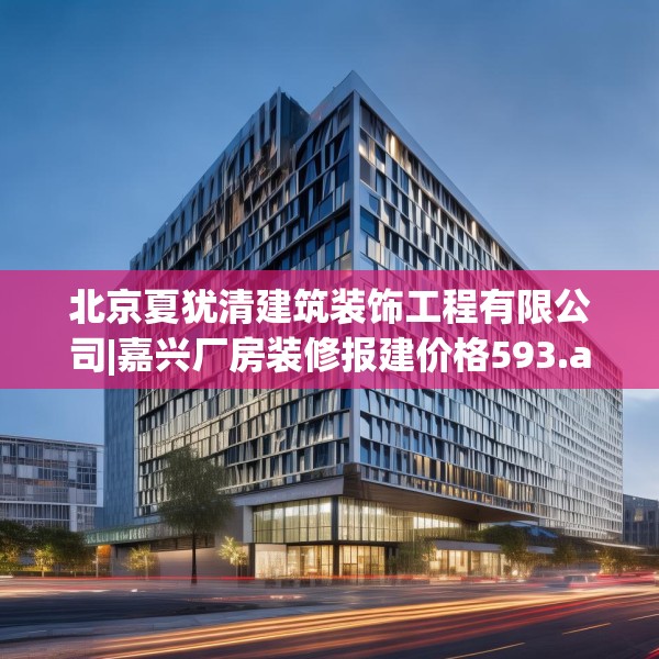 北京夏犹清建筑装饰工程有限公司|嘉兴厂房装修报建价格593.a469b470c473fgy.480bnbn