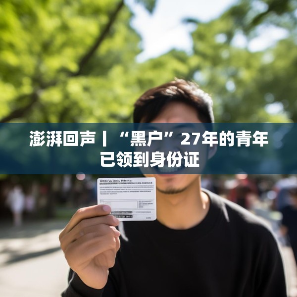 澎湃回声丨“黑户”27年的青年已领到身份证