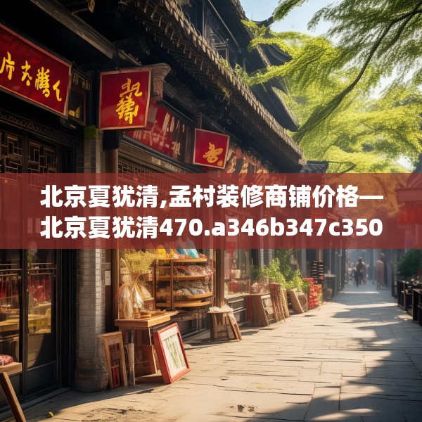 北京夏犹清,孟村装修商铺价格—北京夏犹清470.a346b347c350fgy.35776665