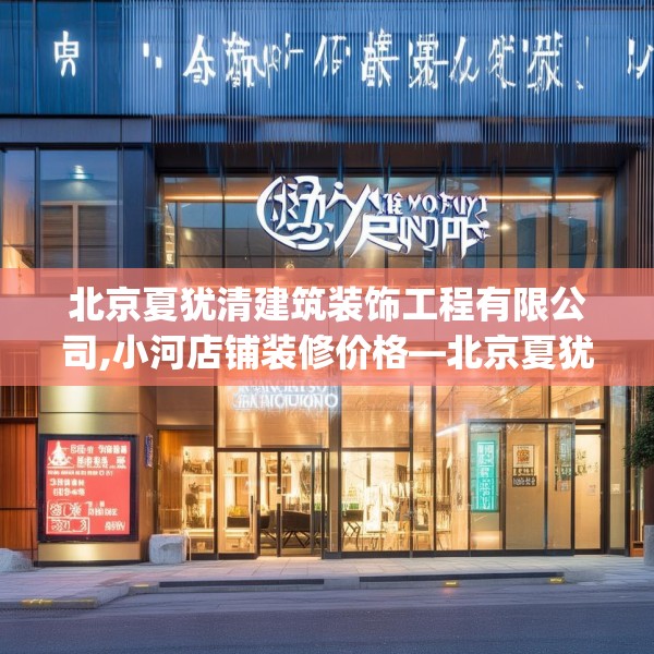 北京夏犹清建筑装饰工程有限公司,小河店铺装修价格—北京夏犹清建筑装饰工程有限公司282.a158b159c162fgy.169lkjl