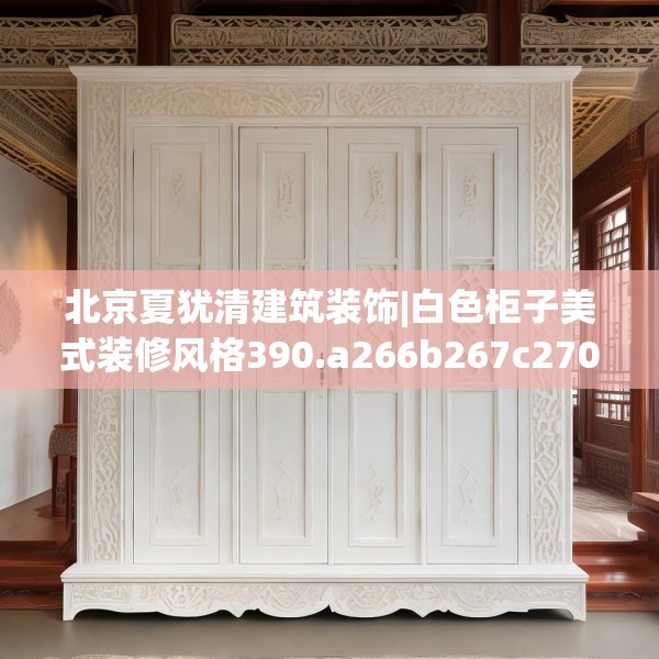 北京夏犹清建筑装饰|白色柜子美式装修风格390.a266b267c270fgy.277lkjl