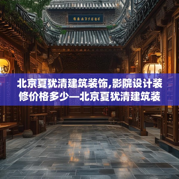 北京夏犹清建筑装饰,影院设计装修价格多少—北京夏犹清建筑装饰287.a163b164c167fgy.174bnbn
