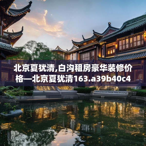 北京夏犹清,白沟租房豪华装修价格—北京夏犹清163.a39b40c43fgy.50jhhj
