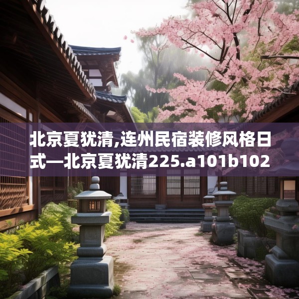 北京夏犹清,连州民宿装修风格日式—北京夏犹清225.a101b102c105fgy.112fghfd