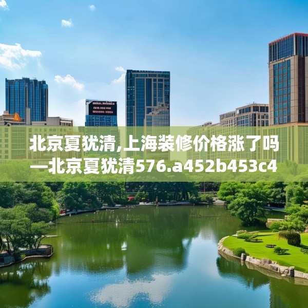 北京夏犹清,上海装修价格涨了吗—北京夏犹清576.a452b453c456fgy.463nbn