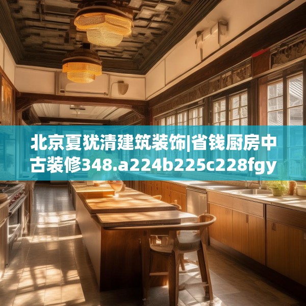 北京夏犹清建筑装饰|省钱厨房中古装修348.a224b225c228fgy.235dsfds