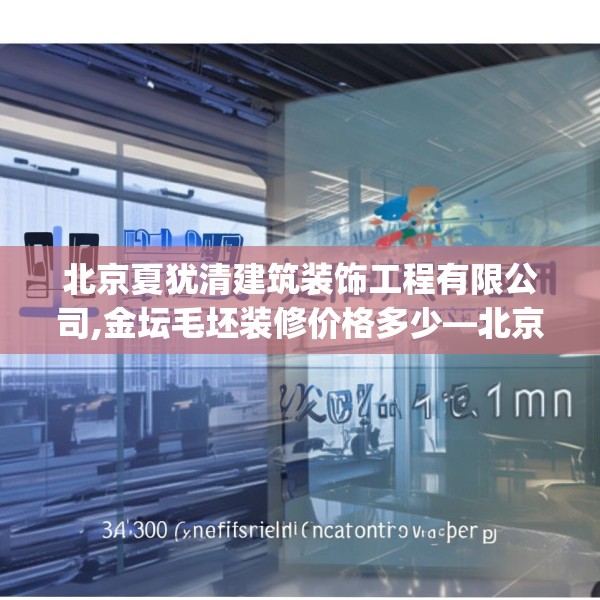 北京夏犹清建筑装饰工程有限公司,金坛毛坯装修价格多少—北京夏犹清建筑装饰工程有限公司324.a200b201c204fgy.211nbn