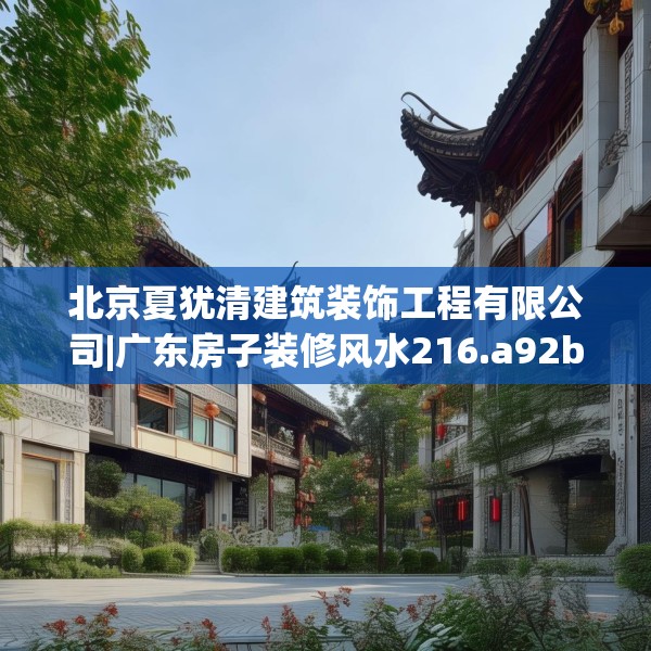 北京夏犹清建筑装饰工程有限公司|广东房子装修风水216.a92b93c96fgy.103nbn