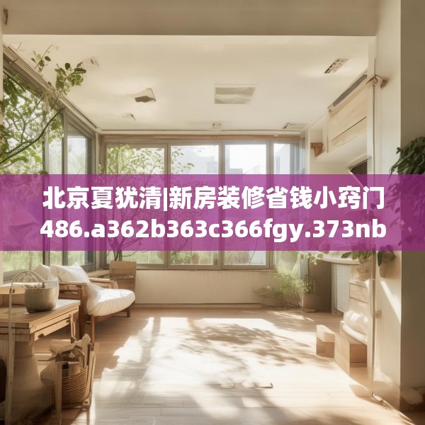 北京夏犹清|新房装修省钱小窍门486.a362b363c366fgy.373nbn