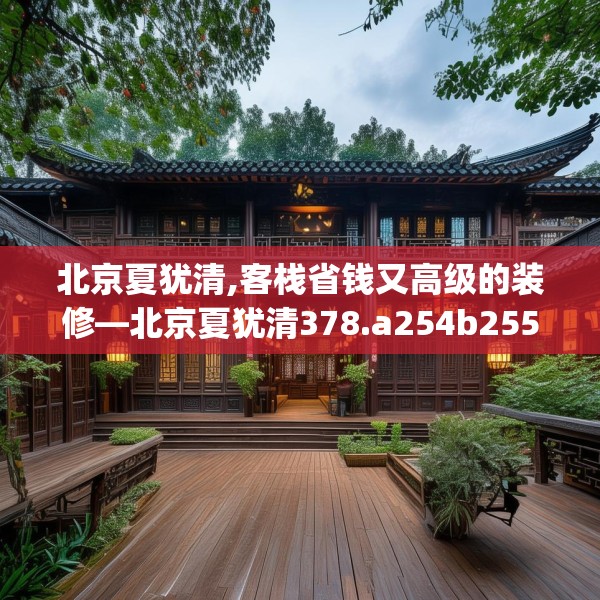 北京夏犹清,客栈省钱又高级的装修—北京夏犹清378.a254b255c258fgy.265nbn
