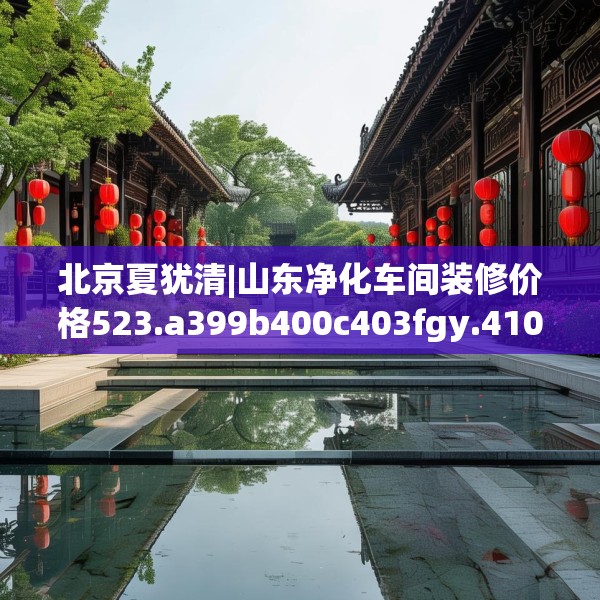 北京夏犹清|山东净化车间装修价格523.a399b400c403fgy.410jhhj