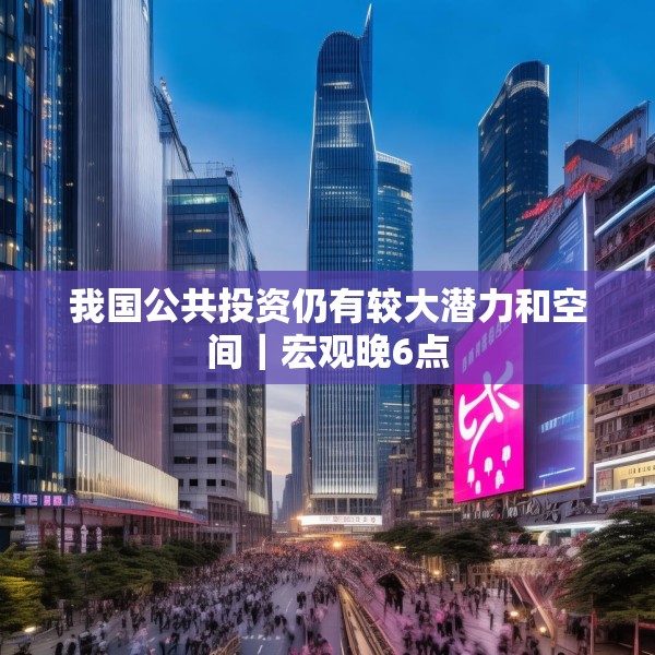 我国公共投资仍有较大潜力和空间｜宏观晚6点