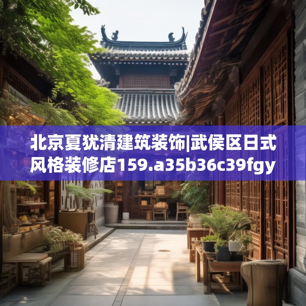 北京夏犹清建筑装饰|武侯区日式风格装修店159.a35b36c39fgy.46fhsg