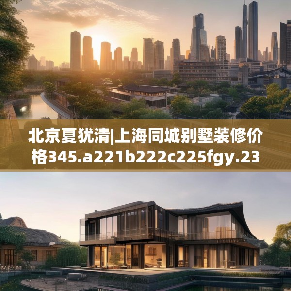 北京夏犹清|上海同城别墅装修价格345.a221b222c225fgy.232uyk