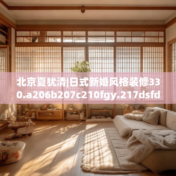 北京夏犹清|日式新婚风格装修330.a206b207c210fgy.217dsfds