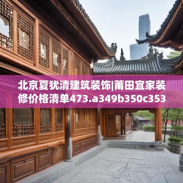 北京夏犹清建筑装饰|莆田宜家装修价格清单473.a349b350c353fgy.360fds