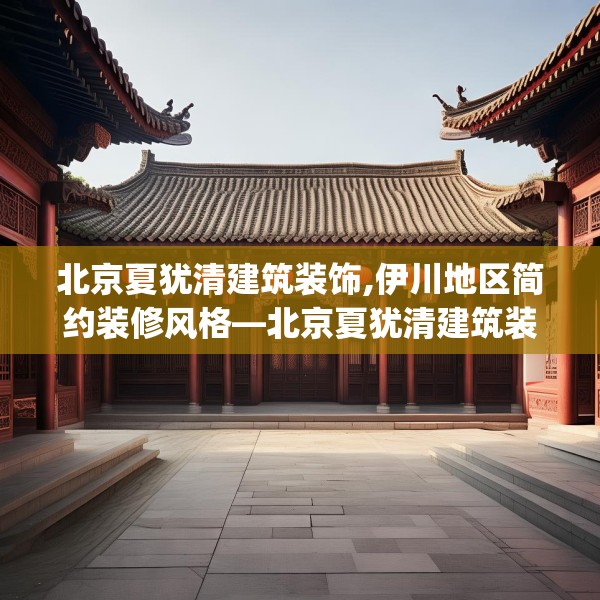北京夏犹清建筑装饰,伊川地区简约装修风格—北京夏犹清建筑装饰357.a233b234c237fgy.244fhsg