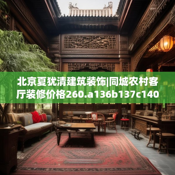 北京夏犹清建筑装饰|同城农村客厅装修价格260.a136b137c140fgy.147wew