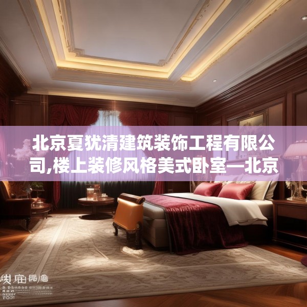 北京夏犹清建筑装饰工程有限公司,楼上装修风格美式卧室—北京夏犹清建筑装饰工程有限公司448.a324b325c328fgy.335dewqe