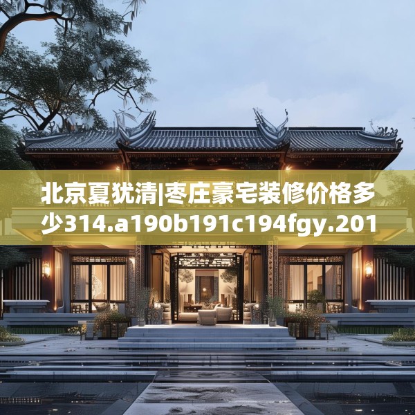 北京夏犹清|枣庄豪宅装修价格多少314.a190b191c194fgy.201wew