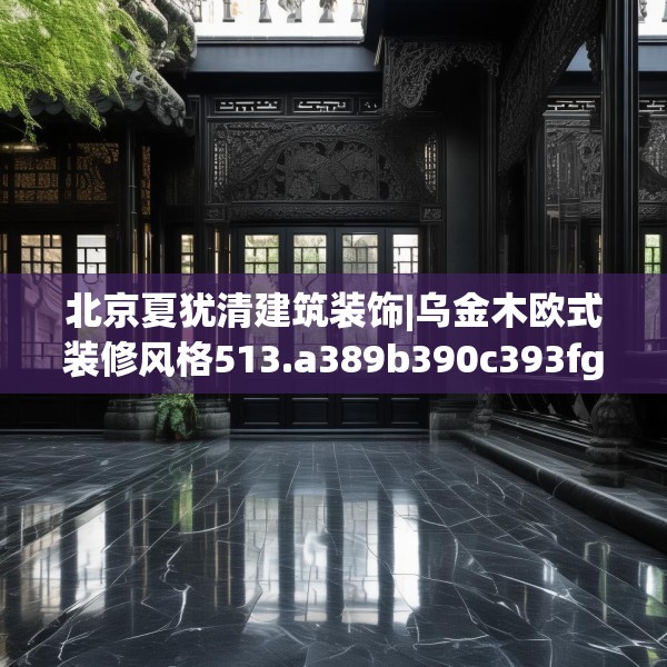 北京夏犹清建筑装饰|乌金木欧式装修风格513.a389b390c393fgy.400fghfd