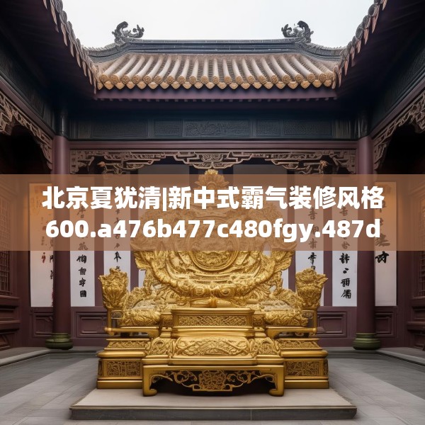 北京夏犹清|新中式霸气装修风格600.a476b477c480fgy.487dsfds