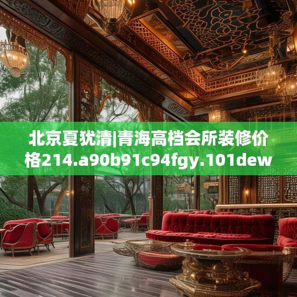 北京夏犹清|青海高档会所装修价格214.a90b91c94fgy.101dewqe
